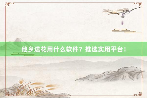 他乡送花用什么软件？推选实用平台！