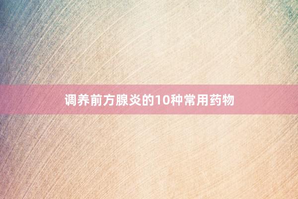 调养前方腺炎的10种常用药物