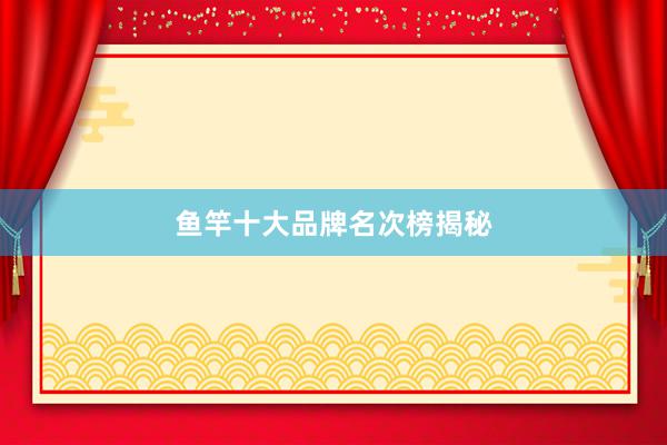 鱼竿十大品牌名次榜揭秘