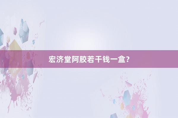 宏济堂阿胶若干钱一盒？